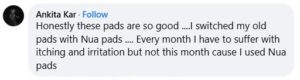 Ankita says, "Honestly these pads are so good ....I switched my old pads with Nua pads .... Every month I have to suffer with itching and irritation but not this month cause I used Nua pads."
