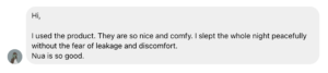 Review says, "Hi, I used the product. They are so nice and comfy. I slept the whole night peacefully without the fear of leakage and discomfort.
Nua is so good."
