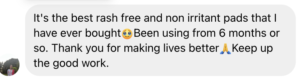 Rajeshwari says, "It's the best rash free and non irritant pads that I have ever bought e Been using from 6 months or so. Thank you for making lives better Keep up the good work."
